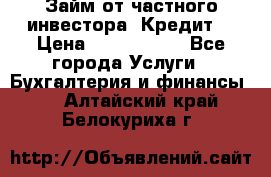 Займ от частного инвестора. Кредит. › Цена ­ 1 500 000 - Все города Услуги » Бухгалтерия и финансы   . Алтайский край,Белокуриха г.